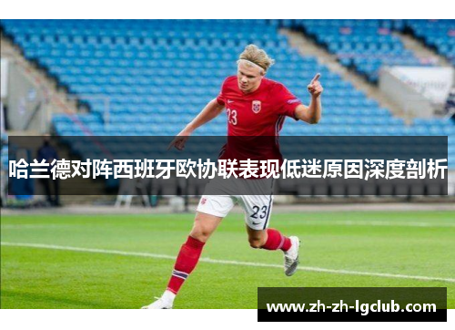 哈兰德对阵西班牙欧协联表现低迷原因深度剖析 哈兰德对阵西班牙欧协联表现低迷原因深度剖析