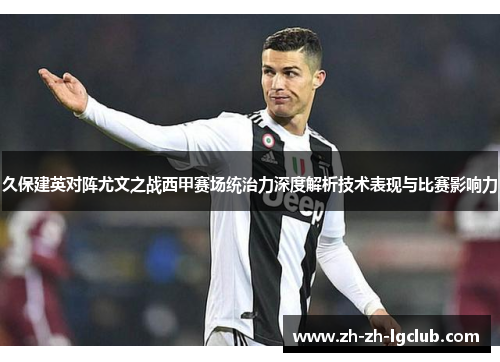 久保建英对阵尤文之战西甲赛场统治力深度解析技术表现与比赛影响力