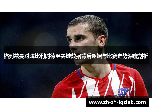 格列兹曼对阵比利时德甲关键数据背后逻辑与比赛走势深度剖析