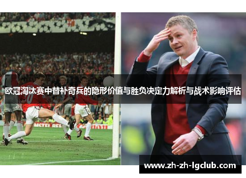 欧冠淘汰赛中替补奇兵的隐形价值与胜负决定力解析与战术影响评估 欧冠淘汰赛中替补奇兵的隐形价值与胜负决定力解析与战术影响评估