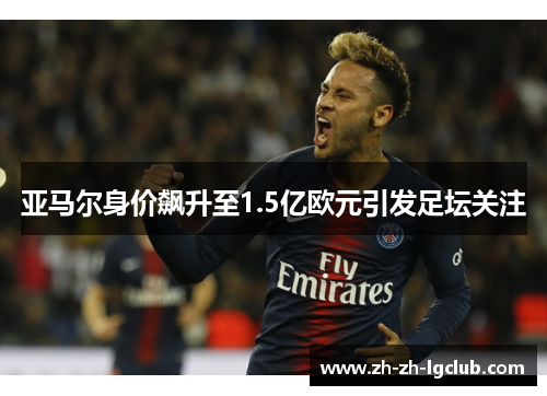 亚马尔身价飙升至1.5亿欧元引发足坛关注