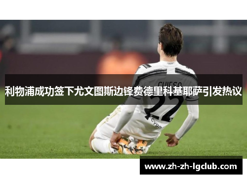 利物浦成功签下尤文图斯边锋费德里科基耶萨引发热议 利物浦成功签下尤文图斯边锋费德里科基耶萨引发热议