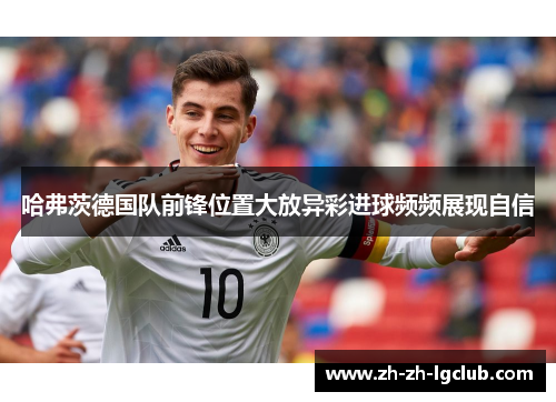 哈弗茨德国队前锋位置大放异彩进球频频展现自信 哈弗茨德国队前锋位置大放异彩进球频频展现自信