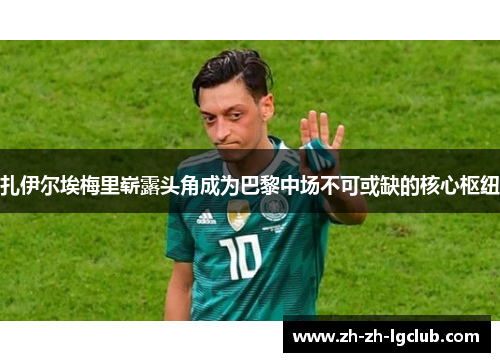 扎伊尔埃梅里崭露头角成为巴黎中场不可或缺的核心枢纽