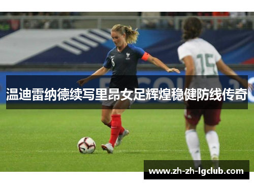 温迪雷纳德续写里昂女足辉煌稳健防线传奇