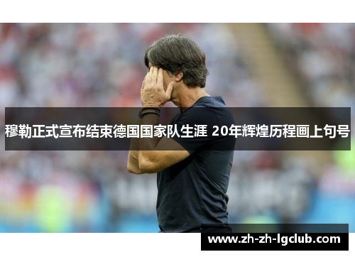 穆勒正式宣布结束德国国家队生涯 20年辉煌历程画上句号 穆勒正式宣布结束德国国家队生涯 20年辉煌历程画上句号