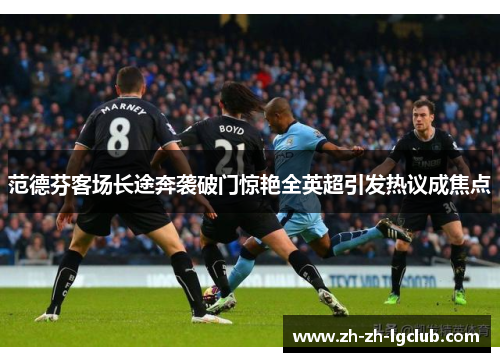 范德芬客场长途奔袭破门惊艳全英超引发热议成焦点