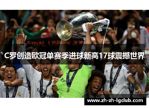 C罗创造欧冠单赛季进球新高17球震撼世界 C罗创造欧冠单赛季进球新高17球震撼世界