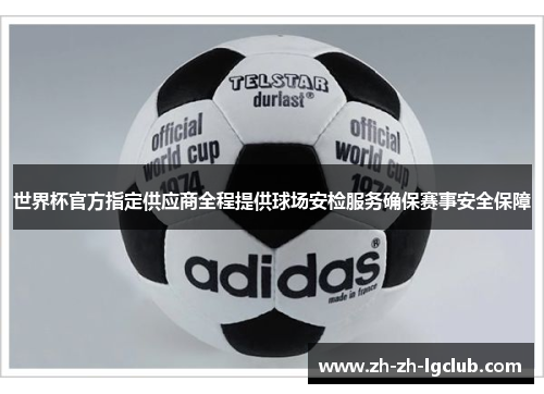 世界杯官方指定供应商全程提供球场安检服务确保赛事安全保障 世界杯官方指定供应商全程提供球场安检服务确保赛事安全保障