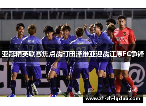 亚冠精英联赛焦点战町田泽维亚迎战江原FC争锋 亚冠精英联赛焦点战町田泽维亚迎战江原FC争锋