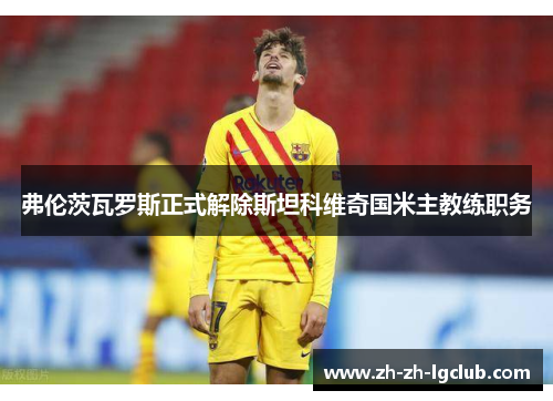 弗伦茨瓦罗斯正式解除斯坦科维奇国米主教练职务 弗伦茨瓦罗斯正式解除斯坦科维奇国米主教练职务