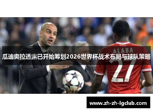 瓜迪奥拉透露已开始筹划2026世界杯战术布局与球队策略 瓜迪奥拉透露已开始筹划2026世界杯战术布局与球队策略