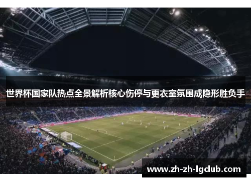 世界杯国家队热点全景解析核心伤停与更衣室氛围成隐形胜负手 世界杯国家队热点全景解析核心伤停与更衣室氛围成隐形胜负手
